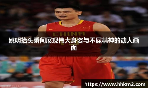 姚明抬头瞬间展现伟大身姿与不屈精神的动人画面